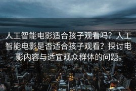 人工智能电影适合孩子观看吗？人工智能电影是否适合孩子观看？探讨电影内容与适宜观众群体的问题。