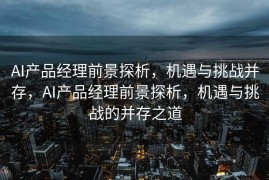 AI产品经理前景探析，机遇与挑战并存，AI产品经理前景探析，机遇与挑战的并存之道