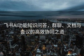 飞书AI功能知识问答，群聊、文档与会议的高效协同之道