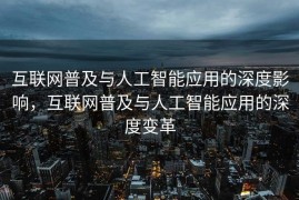 互联网普及与人工智能应用的深度影响，互联网普及与人工智能应用的深度变革