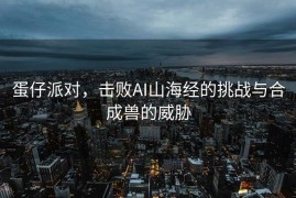 蛋仔派对，击败AI山海经的挑战与合成兽的威胁