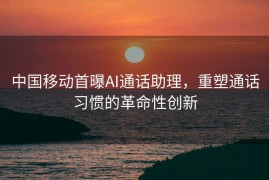 中国移动首曝AI通话助理，重塑通话习惯的革命性创新