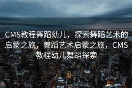 CMS教程舞蹈幼儿，探索舞蹈艺术的启蒙之旅，舞蹈艺术启蒙之旅，CMS教程幼儿舞蹈探索