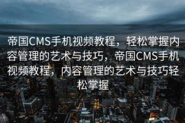 帝国CMS手机视频教程，轻松掌握内容管理的艺术与技巧，帝国CMS手机视频教程，内容管理的艺术与技巧轻松掌握
