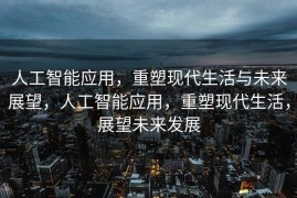 人工智能应用，重塑现代生活与未来展望，人工智能应用，重塑现代生活，展望未来发展