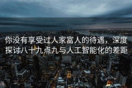 你没有享受过人家富人的待遇，深度探讨八十九点九与人工智能化的差距