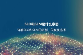 SEO和SEM是什么意思？详解SEO和SEM的区别、联系及如何选择