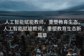 人工智能赋能教师，重塑教育生态，人工智能赋能教师，重塑教育生态新篇章