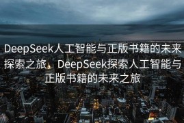 DeepSeek人工智能与正版书籍的未来探索之旅，DeepSeek探索人工智能与正版书籍的未来之旅