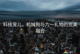 科技宠儿，机械狗与六一礼物的完美融合
