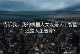 告诉我，我的机器人女友是人工智能还是人工智障？