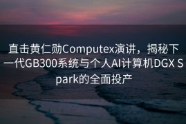 直击黄仁勋Computex演讲，揭秘下一代GB300系统与个人AI计算机DGX Spark的全面投产