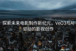 探索未来电影制作新纪元，VeO3与AI驱动的影视创作