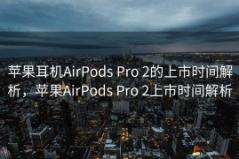 苹果耳机AirPods Pro 2的上市时间解析，苹果AirPods Pro 2上市时间解析
