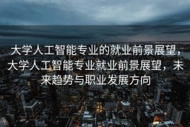 大学人工智能专业的就业前景展望，大学人工智能专业就业前景展望，未来趋势与职业发展方向