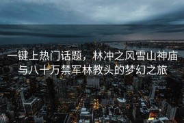 一键上热门话题，林冲之风雪山神庙与八十万禁军林教头的梦幻之旅
