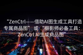 “ZenCtrl——借助AI图生成工具打造专属商品图” 或 “摄影师必备工具：ZenCtrl AI生成商品图”