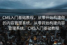 CMS入门基础教程，从零开始构建你的内容管理系统，从零开始构建内容管理系统，CMS入门基础教程
