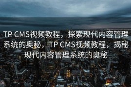 TP CMS视频教程，探索现代内容管理系统的奥秘，TP CMS视频教程，揭秘现代内容管理系统的奥秘