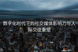 数字化时代下的社交媒体影响力与人际交往重塑