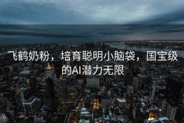 飞鹤奶粉，培育聪明小脑袋，国宝级的AI潜力无限