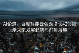 AI论道，百度智能云强劲增长42%揭示未来发展趋势与前景展望