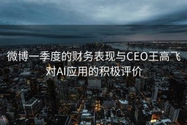 微博一季度的财务表现与CEO王高飞对AI应用的积极评价