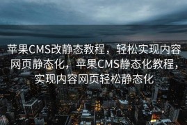 苹果CMS改静态教程，轻松实现内容网页静态化，苹果CMS静态化教程，实现内容网页轻松静态化