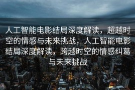 人工智能电影结局深度解读，超越时空的情感与未来挑战，人工智能电影结局深度解读，跨越时空的情感纠葛与未来挑战