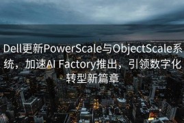 Dell更新PowerScale与ObjectScale系统，加速AI Factory推出，引领数字化转型新篇章