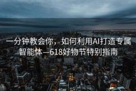 一分钟教会你，如何利用AI打造专属智能体—618好物节特别指南