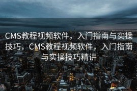 CMS教程视频软件，入门指南与实操技巧，CMS教程视频软件，入门指南与实操技巧精讲