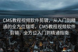 CMS教程视频软件剪辑，从入门到精通的全方位指南，CMS教程视频软件剪辑，全方位入门到精通指南