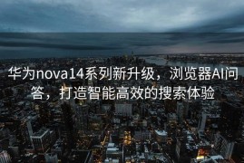 华为nova14系列新升级，浏览器AI问答，打造智能高效的搜索体验