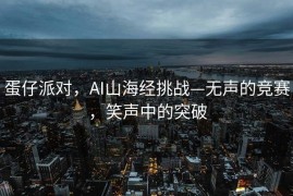 蛋仔派对，AI山海经挑战—无声的竞赛，笑声中的突破