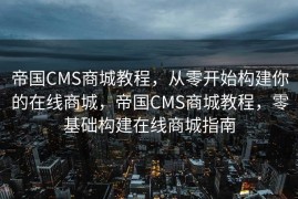 帝国CMS商城教程，从零开始构建你的在线商城，帝国CMS商城教程，零基础构建在线商城指南