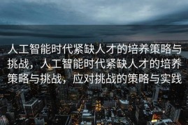 人工智能时代紧缺人才的培养策略与挑战，人工智能时代紧缺人才的培养策略与挑战，应对挑战的策略与实践