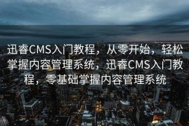 迅睿CMS入门教程，从零开始，轻松掌握内容管理系统，迅睿CMS入门教程，零基础掌握内容管理系统