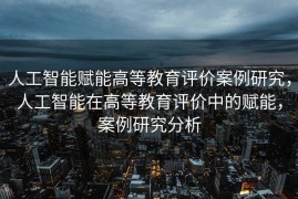 人工智能赋能高等教育评价案例研究，人工智能在高等教育评价中的赋能，案例研究分析