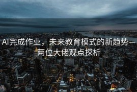 AI完成作业，未来教育模式的新趋势—两位大佬观点探析