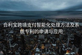 合利宝跨境支付智能化处理方法及系统专利的申请与应用