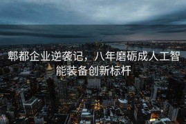 郫都企业逆袭记，八年磨砺成人工智能装备创新标杆