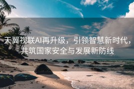天翼视联AI再升级，引领智慧新时代，共筑国家安全与发展新防线