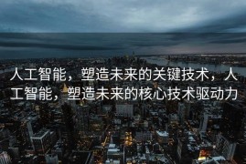人工智能，塑造未来的关键技术，人工智能，塑造未来的核心技术驱动力