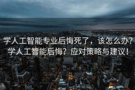 学人工智能专业后悔死了，该怎么办？学人工智能后悔？应对策略与建议！