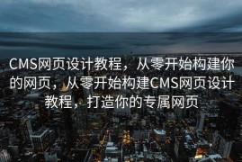 CMS网页设计教程，从零开始构建你的网页，从零开始构建CMS网页设计教程，打造你的专属网页