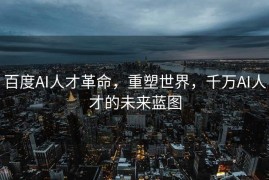 百度AI人才革命，重塑世界，千万AI人才的未来蓝图