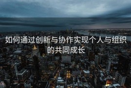 如何通过创新与协作实现个人与组织的共同成长