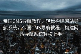 帝国CMS导航教程，轻松构建网站导航系统，帝国CMS导航教程，构建网站导航系统轻松上手