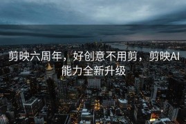 剪映六周年，好创意不用剪，剪映AI能力全新升级